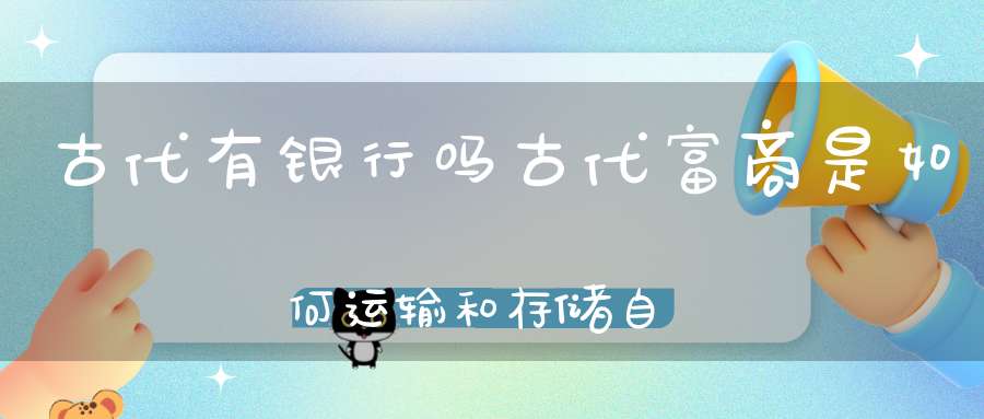 古代有银行吗古代富商是如何运输和存储自己的钱的